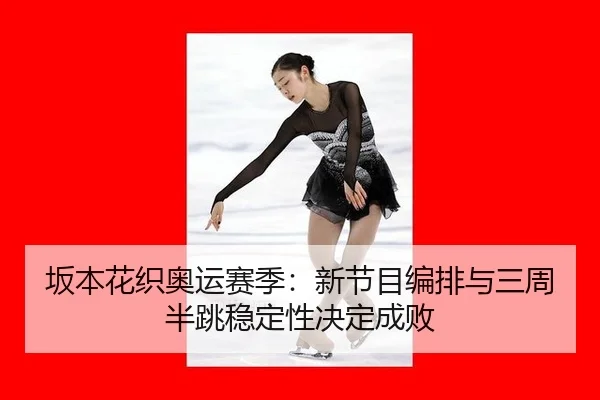坂本花织奥运赛季：新节目编排与三周半跳稳定性决定成败