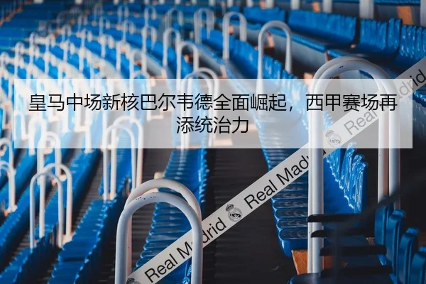 皇马中场新核巴尔韦德全面崛起，西甲赛场再添统治力
