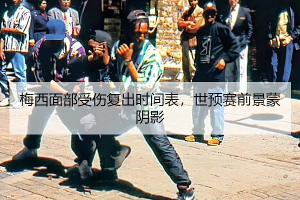 梅西面部受伤复出时间表，世预赛前景蒙阴影