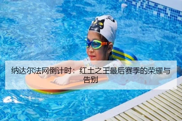 纳达尔法网倒计时：红土之王最后赛季的荣耀与告别