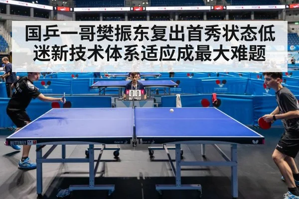 国乒一哥樊振东复出首秀状态低迷新技术体系适应成最大难题