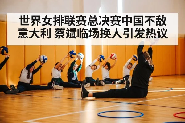 世界女排联赛总决赛中国不敌意大利 蔡斌临场换人引发热议