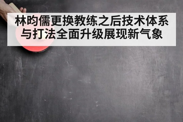 林昀儒更换教练之后技术体系与打法全面升级展现新气象