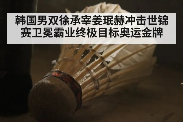 韩国男双徐承宰姜珉赫冲击世锦赛卫冕霸业终极目标奥运金牌