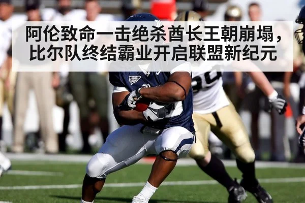 阿伦致命一击绝杀酋长王朝崩塌，比尔队终结霸业开启联盟新纪元