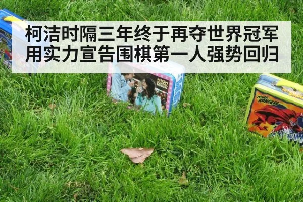 柯洁时隔三年终于再夺世界冠军用实力宣告围棋第一人强势回归