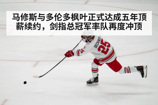 马修斯与多伦多枫叶正式达成五年顶薪续约，剑指总冠军率队再度冲顶